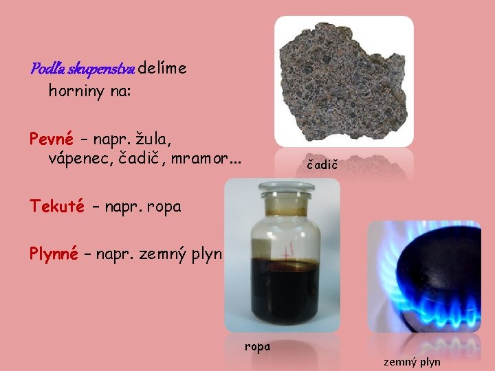 Podľa skupenstva delíme horniny na: Pevné – napr. žula, vápenec, čadič, mramor. . .