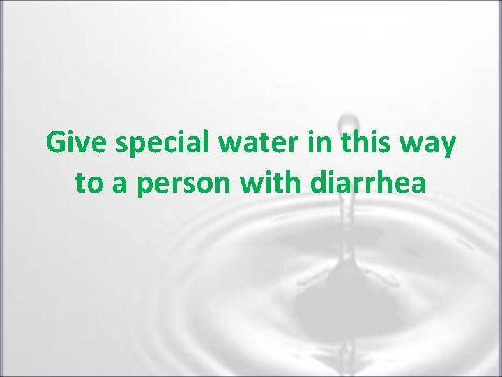Give special water in this way to a person with diarrhea Give special water in this way to a person with diarrhea