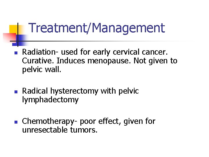 Treatment/Management n n n Radiation- used for early cervical cancer. Curative. Induces menopause. Not