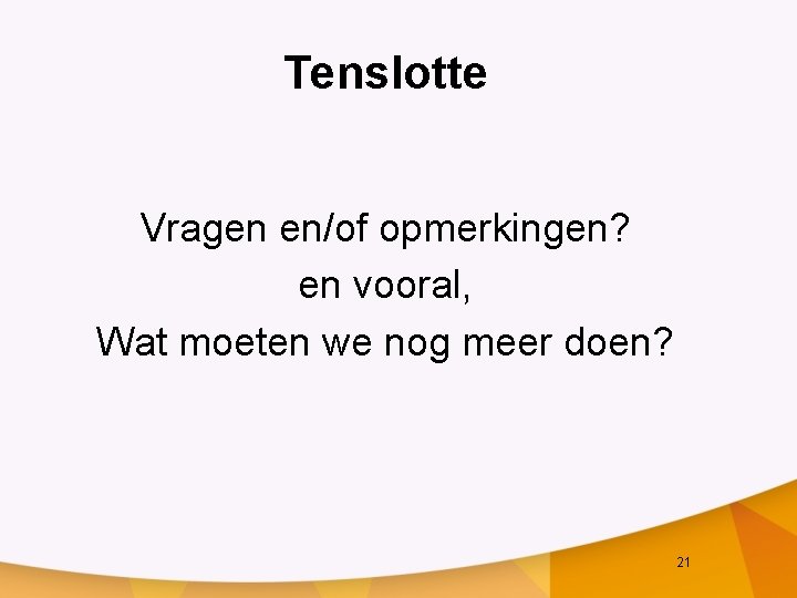 Tenslotte Vragen en/of opmerkingen? en vooral, Wat moeten we nog meer doen? 21 