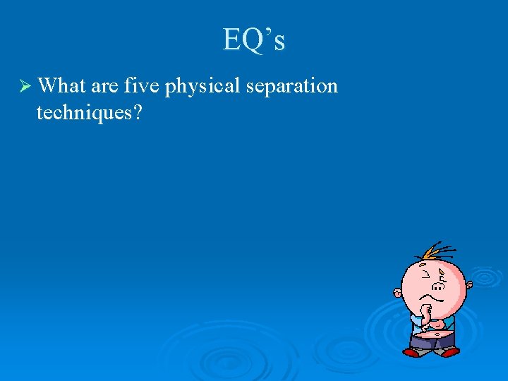 EQ’s Ø What are five physical separation techniques? 