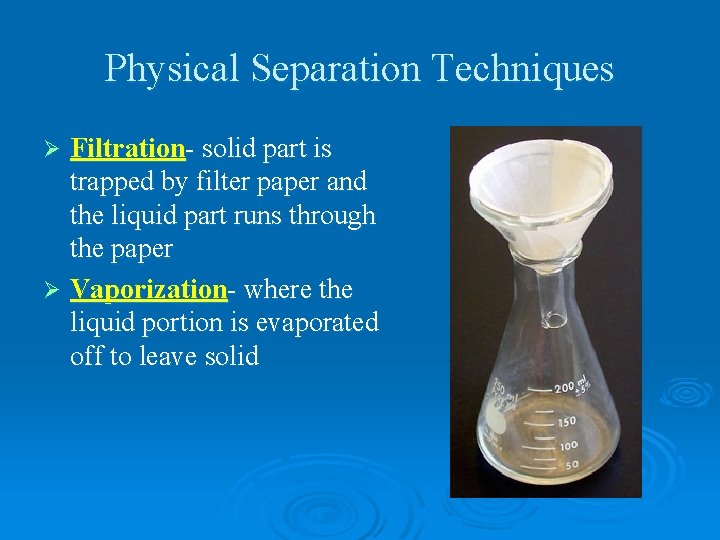 Physical Separation Techniques Filtration- solid part is trapped by filter paper and the liquid