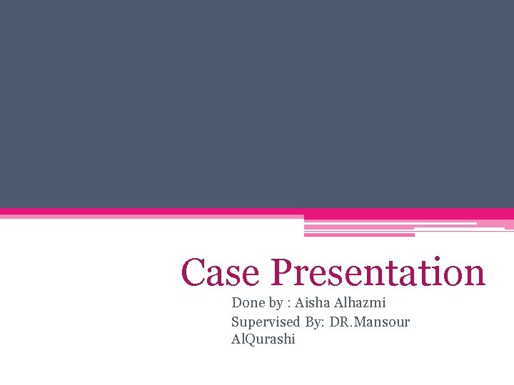 Case Presentation Done by : Aisha Alhazmi Supervised By: DR. Mansour Al. Qurashi 