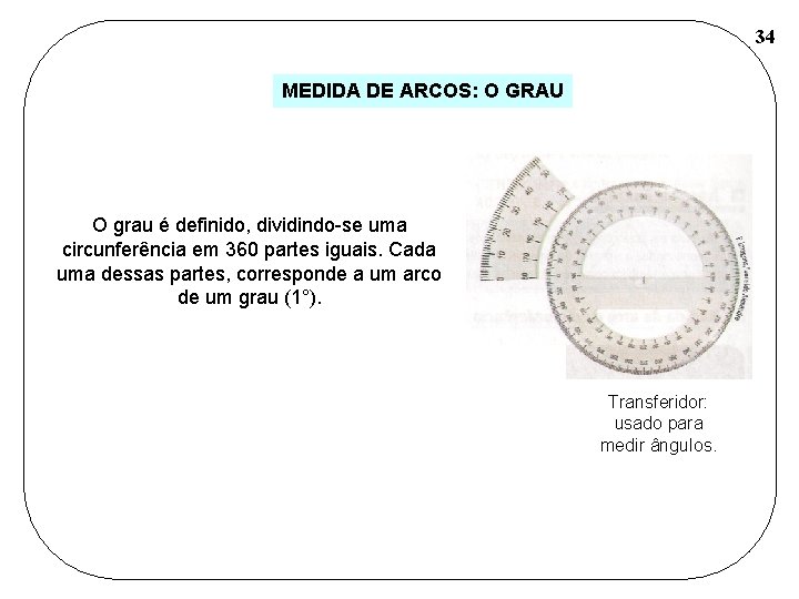 34 MEDIDA DE ARCOS: O GRAU O grau é definido, dividindo-se uma circunferência em