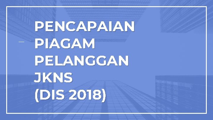 PENCAPAIAN PIAGAM PELANGGAN JKNS (DIS 2018) 