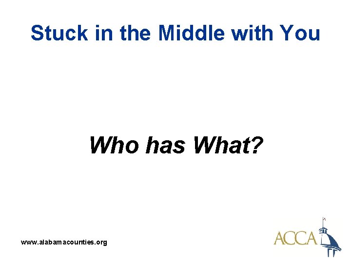 Stuck in the Middle with You Who has What? www. alabamacounties. org 