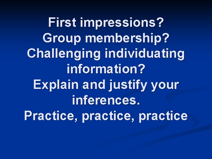 First impressions? Group membership? Challenging individuating information? Explain and justify your inferences. Practice, practice