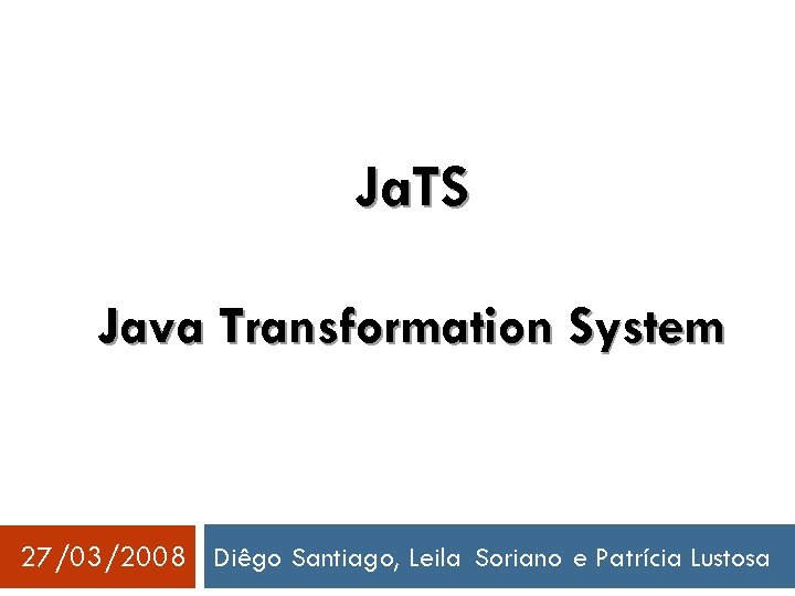 Ja. TS Java Transformation System 27/03/2008 Diêgo Santiago, Leila Soriano e Patrícia Lustosa 