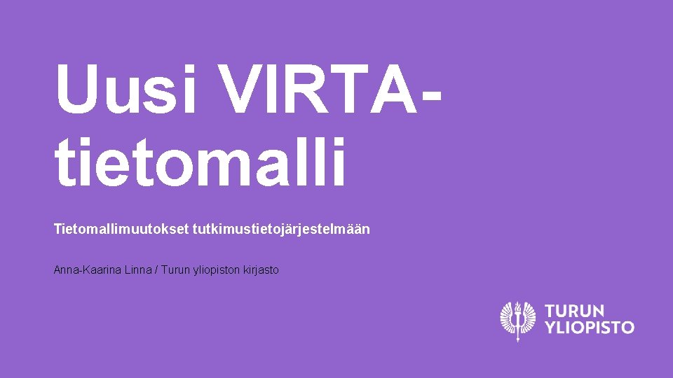 Uusi VIRTAtietomalli Tietomallimuutokset tutkimustietojärjestelmään Anna-Kaarina Linna / Turun yliopiston kirjasto 