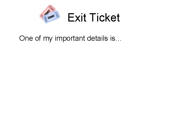 Exit Ticket One of my important details is… 