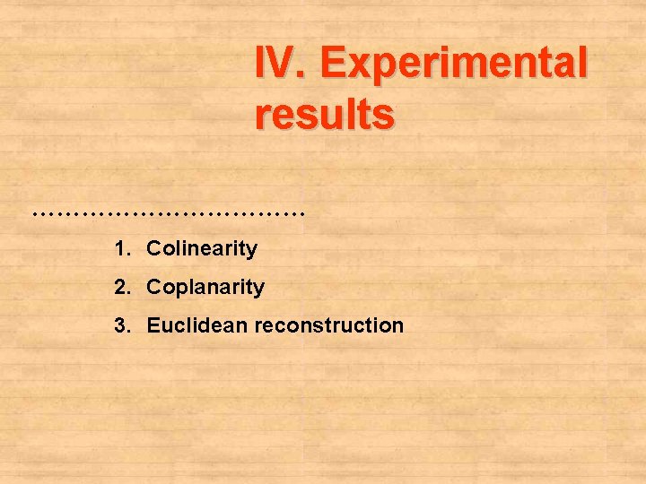 IV. Experimental results ……………… 1. Colinearity 2. Coplanarity 3. Euclidean reconstruction 