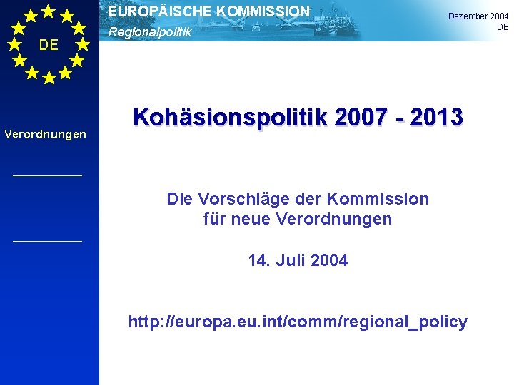 EUROPÄISCHE KOMMISSION DE Verordnungen Regionalpolitik Dezember 2004 DE Kohäsionspolitik 2007 - 2013 Die Vorschläge