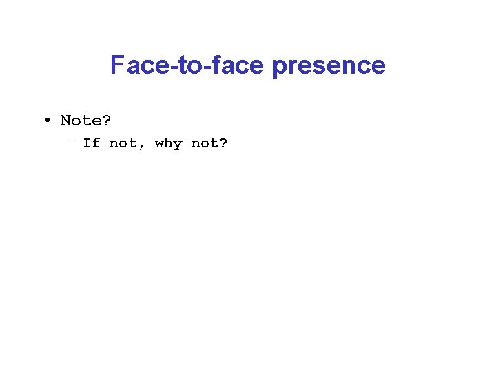 Face-to-face presence • Note? – If not, why not? 