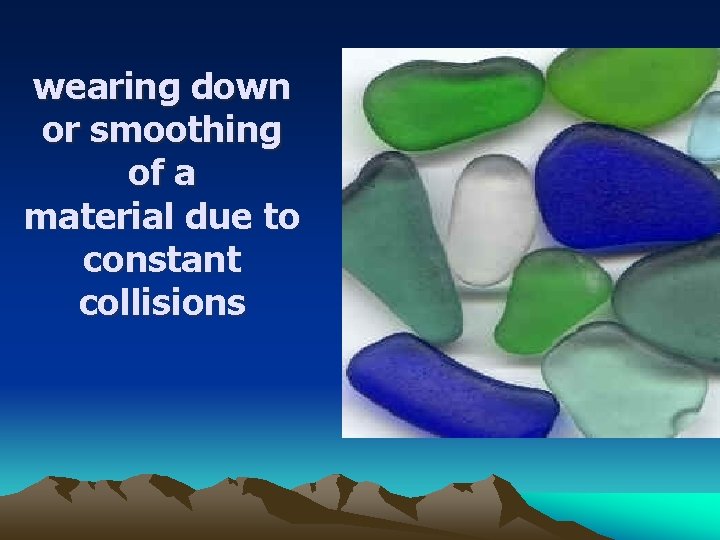 wearing down or smoothing of a material due to constant collisions 