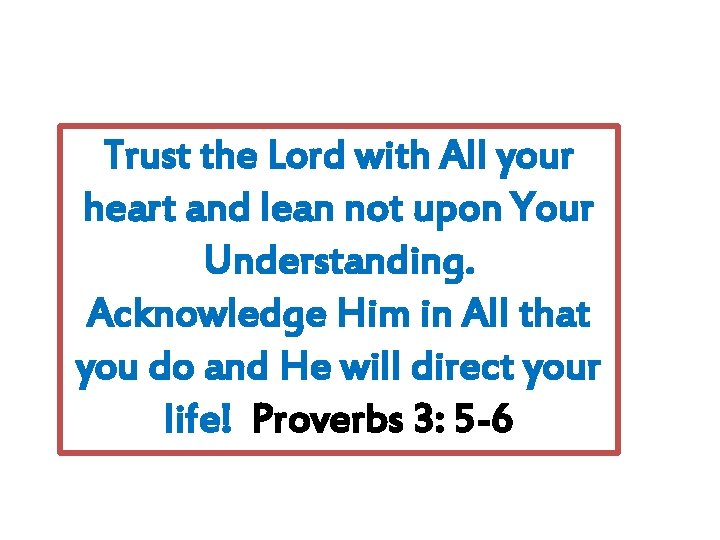 Trust the Lord with All your heart and lean not upon Your Understanding. Acknowledge Trust the Lord with All your heart and lean not upon Your Understanding. Acknowledge
