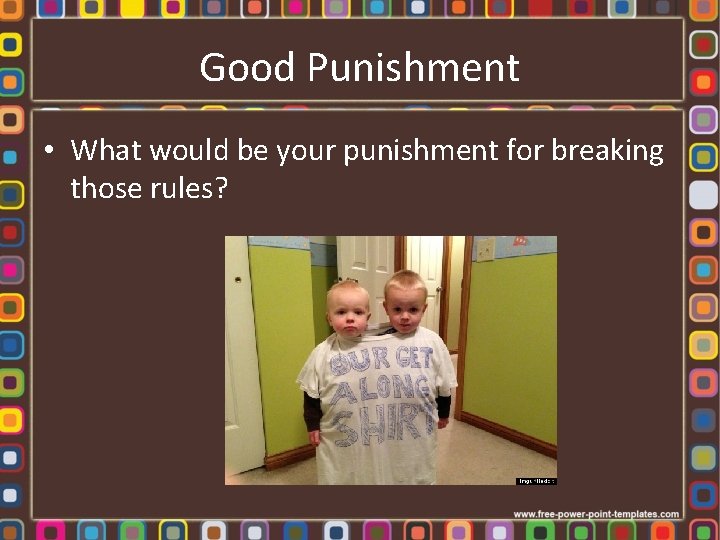 Good Punishment • What would be your punishment for breaking those rules? 