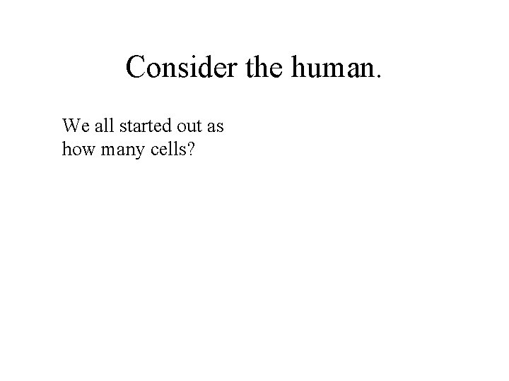 Consider the human. We all started out as how many cells? 