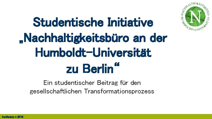 Studentische Initiative „Nachhaltigkeitsbüro an der Humboldt-Universität zu Berlin“ Ein studentischer Beitrag für den gesellschaftlichen