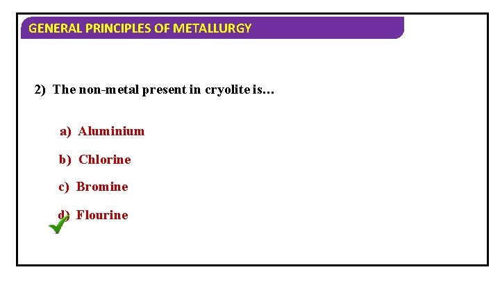 GENERAL PRINCIPLES OF METALLURGY 2) The non-metal present in cryolite is… a) Aluminium b)