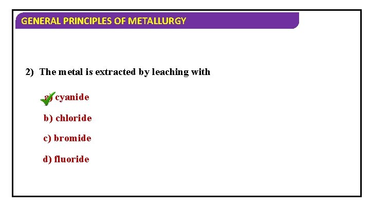 GENERAL PRINCIPLES OF METALLURGY 2) The metal is extracted by leaching with a) cyanide
