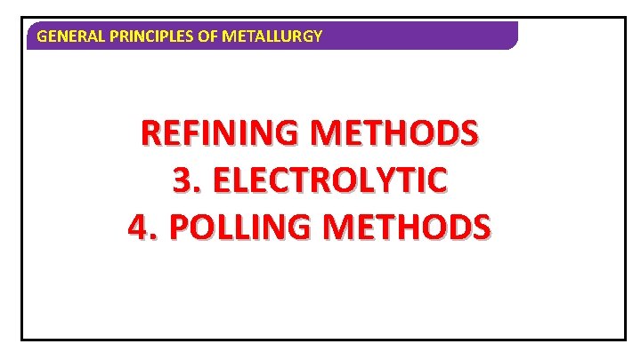 GENERAL PRINCIPLES OF METALLURGY REFINING METHODS 3. ELECTROLYTIC 4. POLLING METHODS 