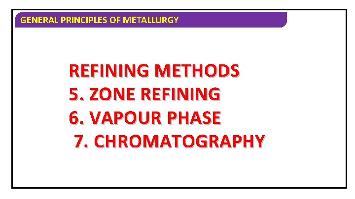 GENERAL PRINCIPLES OF METALLURGY REFINING METHODS 5. ZONE REFINING 6. VAPOUR PHASE 7. CHROMATOGRAPHY