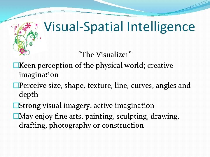 Visual-Spatial Intelligence “The Visualizer” �Keen perception of the physical world; creative imagination �Perceive size,