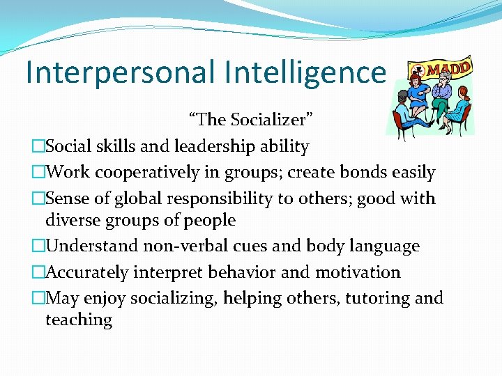 Interpersonal Intelligence “The Socializer” �Social skills and leadership ability �Work cooperatively in groups; create
