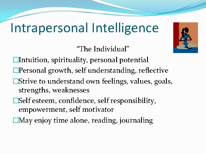 Intrapersonal Intelligence “The Individual” �Intuition, spirituality, personal potential �Personal growth, self understanding, reflective �Strive