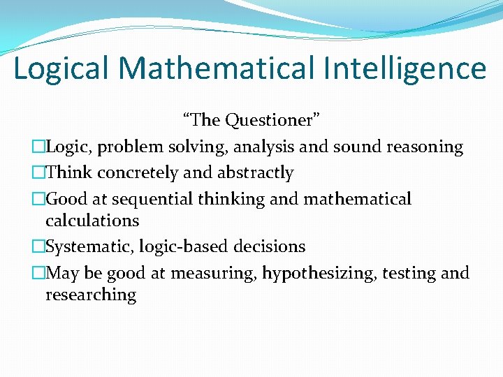 Logical Mathematical Intelligence “The Questioner” �Logic, problem solving, analysis and sound reasoning �Think concretely