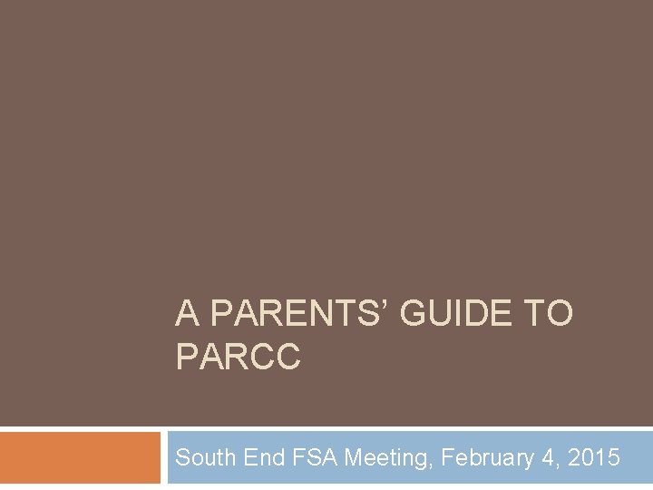 A PARENTS’ GUIDE TO PARCC South End FSA Meeting, February 4, 2015 