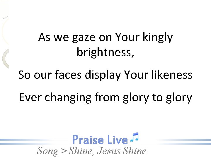 As we gaze on Your kingly brightness, So our faces display Your likeness Ever