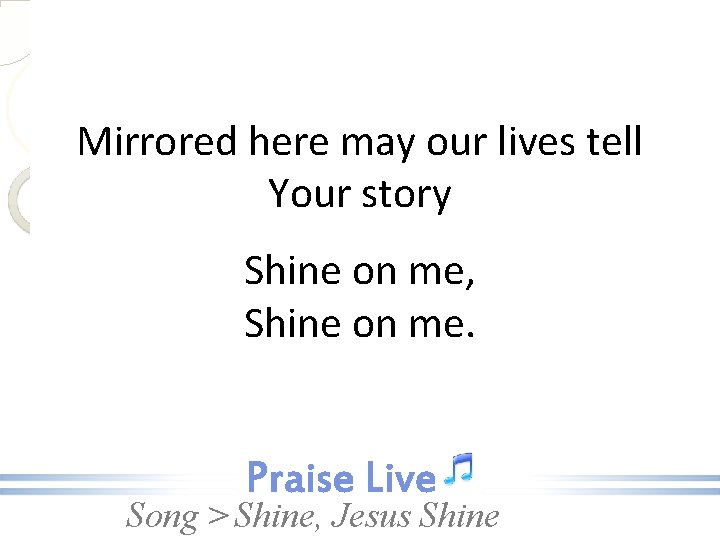Mirrored here may our lives tell Your story Shine on me, Shine on me.