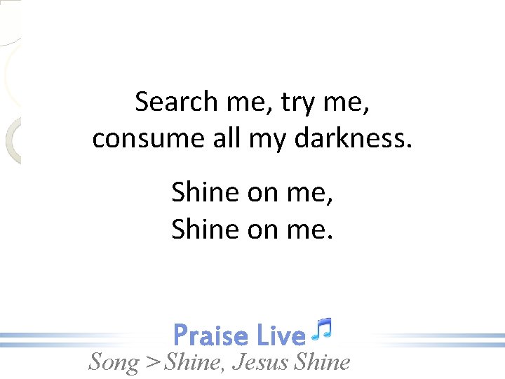 Search me, try me, consume all my darkness. Shine on me, Shine on me.