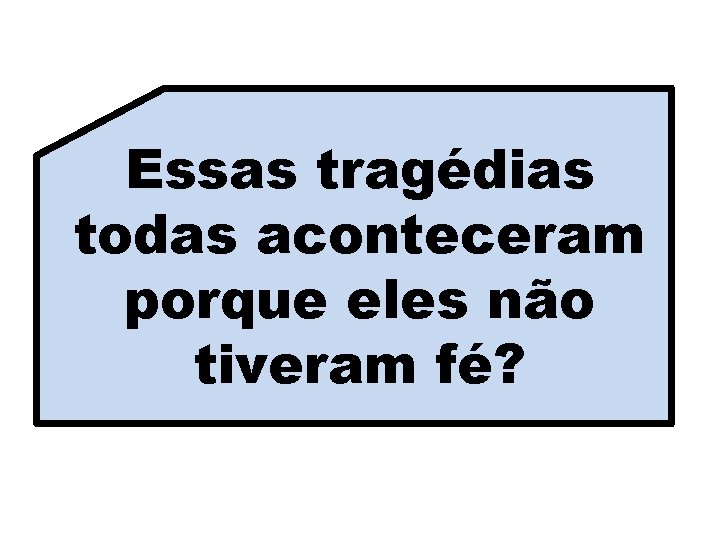 Essas tragédias todas aconteceram porque eles não tiveram fé? 