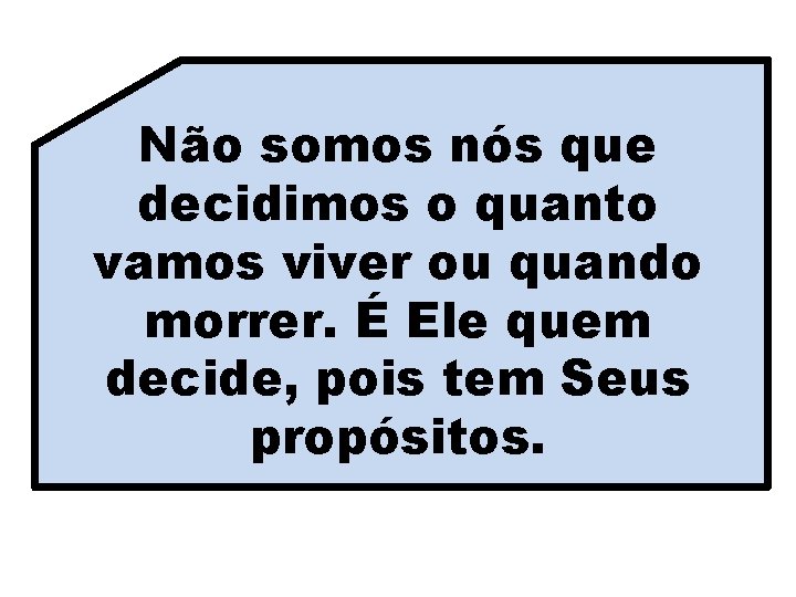 Não somos nós que decidimos o quanto vamos viver ou quando morrer. É Ele