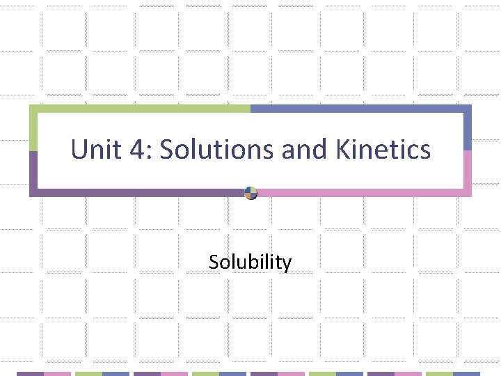 Unit 4: Solutions and Kinetics Solubility 