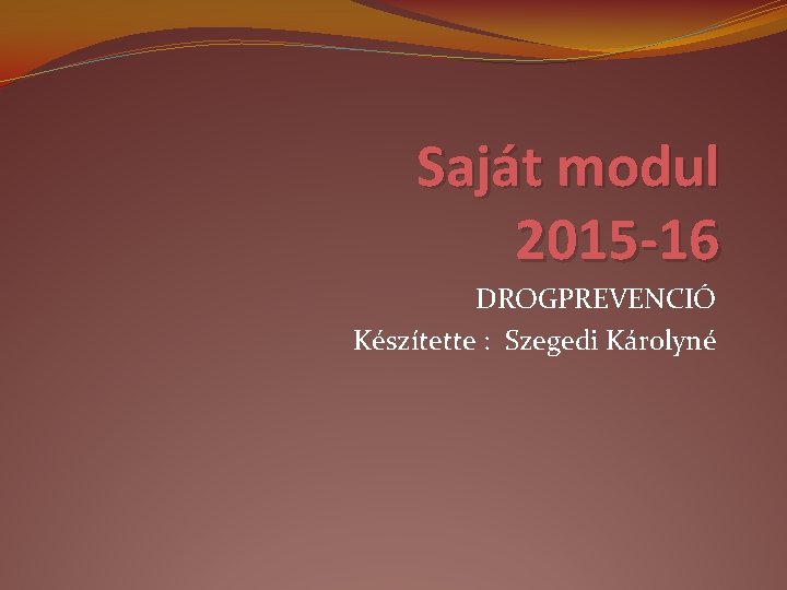 Saját modul 2015 -16 DROGPREVENCIÓ Készítette : Szegedi Károlyné 