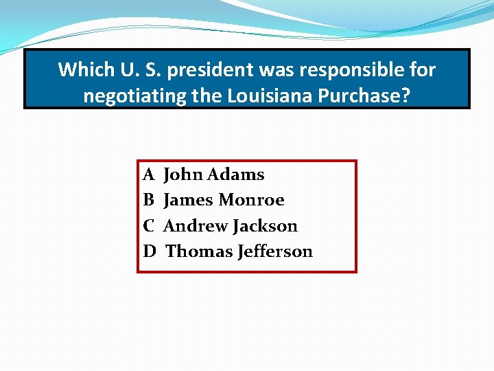 Which U. S. president was responsible for negotiating the Louisiana Purchase? A B C