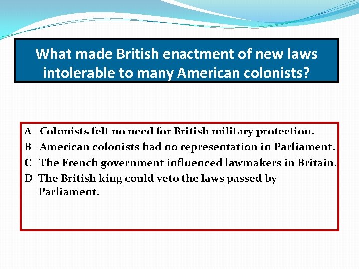 What made British enactment of new laws intolerable to many American colonists? A B