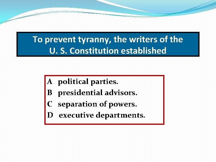 To prevent tyranny, the writers of the U. S. Constitution established A B C