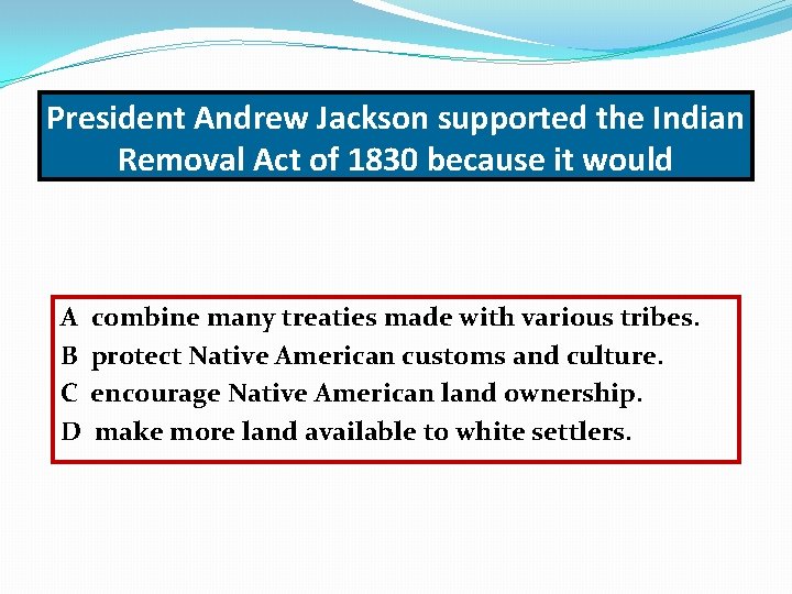 President Andrew Jackson supported the Indian Removal Act of 1830 because it would A