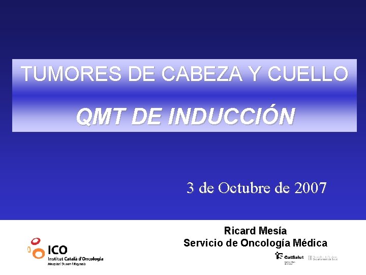 TUMORES DE CABEZA Y CUELLO QMT DE INDUCCIÓN 3 de Octubre de 2007 Ricard