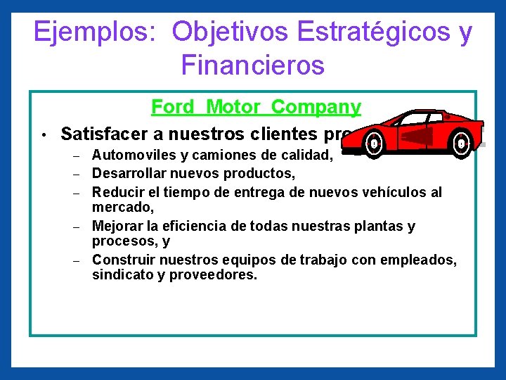 Ejemplos: Objetivos Estratégicos y Financieros Ford Motor Company • Satisfacer a nuestros clientes proporcionando