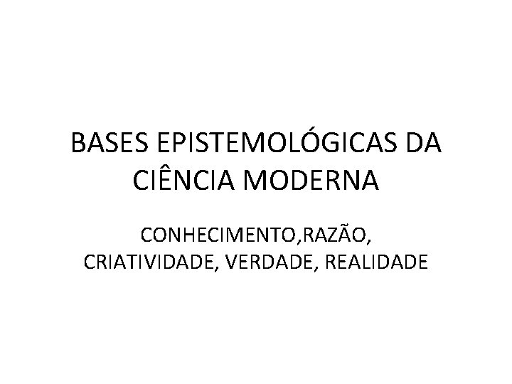 BASES EPISTEMOLÓGICAS DA CIÊNCIA MODERNA CONHECIMENTO, RAZÃO, CRIATIVIDADE, VERDADE, REALIDADE 