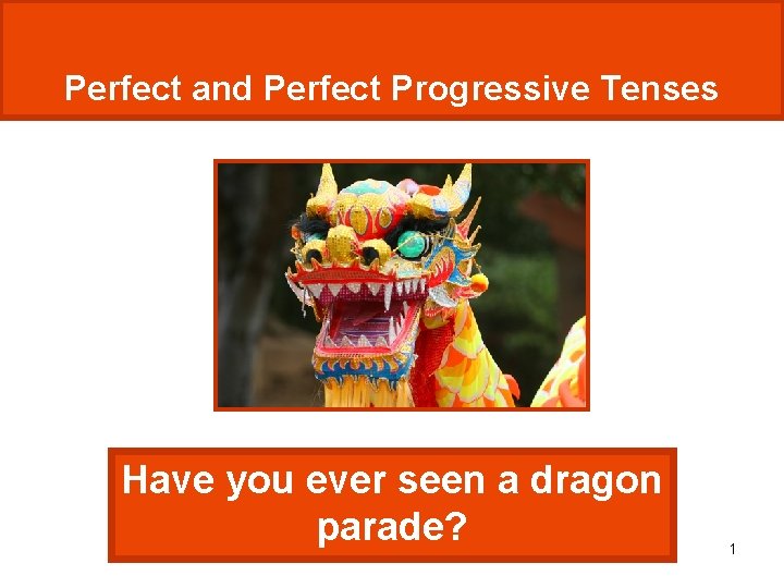 Perfect and Perfect Progressive Tenses Have you ever seen a dragon parade? 1 