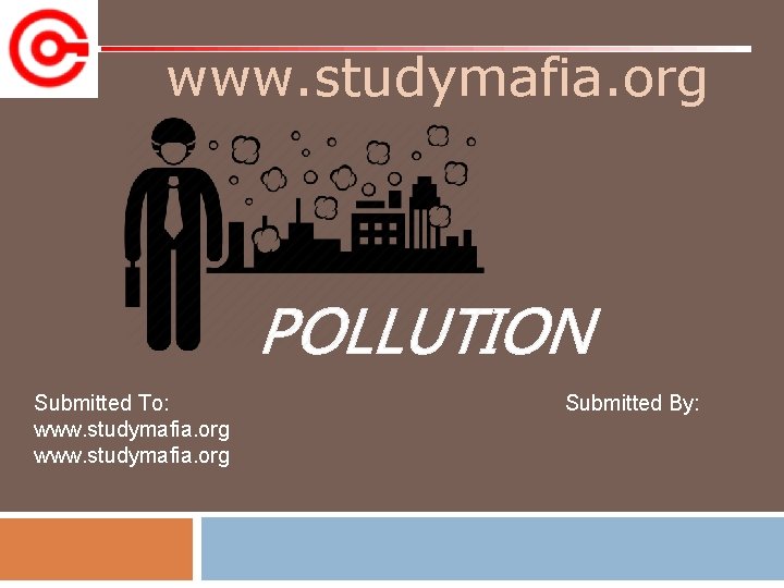 www. studymafia. org POLLUTION Submitted To: www. studymafia. org Submitted By: 