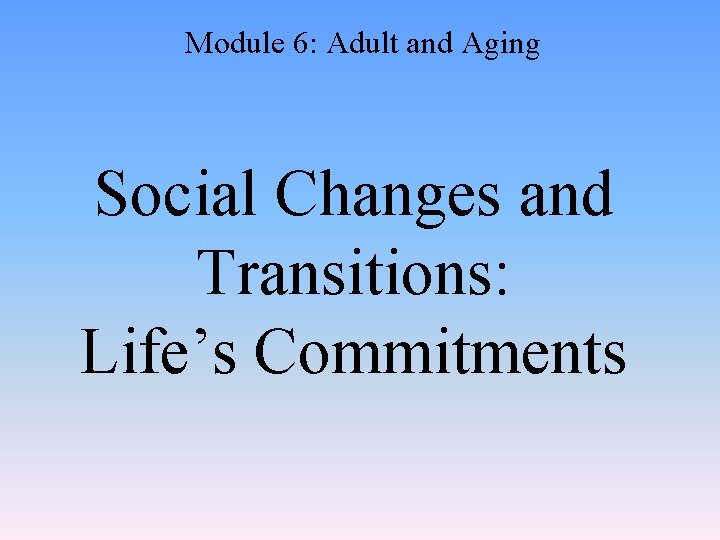 Module 6: Adult and Aging Social Changes and Transitions: Life’s Commitments 