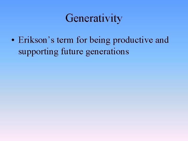 Generativity • Erikson’s term for being productive and supporting future generations 