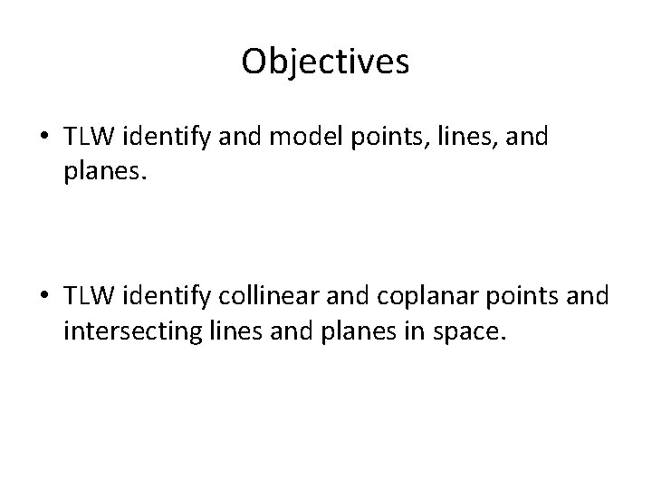 Objectives • TLW identify and model points, lines, and planes. • TLW identify collinear